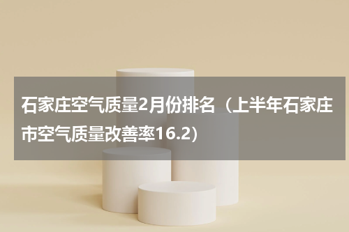石家庄空气质量2月份排名（上半年石家庄市空气质量改善率16.2）