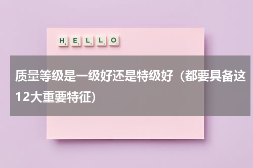 质量等级是一级好还是特级好（都要具备这12大重要特征）