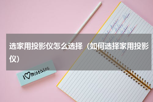 选家用投影仪怎么选择（如何选择家用投影仪）