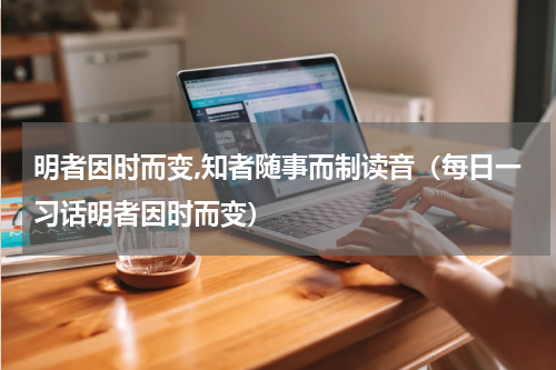 明者因时而变,知者随事而制读音（每日一习话明者因时而变）