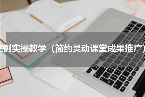 案例实操教学（简约灵动课堂成果推广）