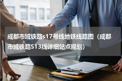 成都市域铁路s17号线地铁线路图（成都市域铁路S13线详细站点规划）