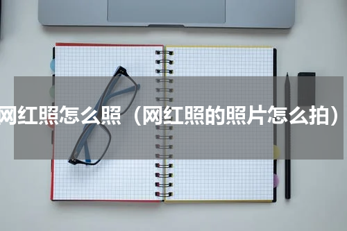 网红照怎么照（网红照的照片怎么拍）