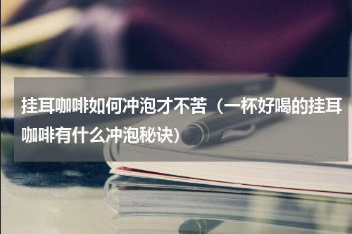 挂耳咖啡如何冲泡才不苦（一杯好喝的挂耳咖啡有什么冲泡秘诀）