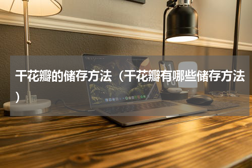 干花瓣的储存方法（干花瓣有哪些储存方法）