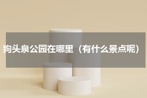 狗头泉公园在哪里（有什么景点呢）
