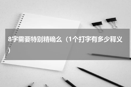 8字需要特别精确么（1个打字有多少释义）