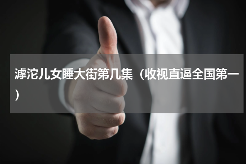 滹沱儿女睡大街第几集（收视直逼全国第一）
