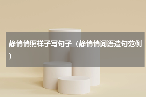 静悄悄照样子写句子（静悄悄词语造句范例）
