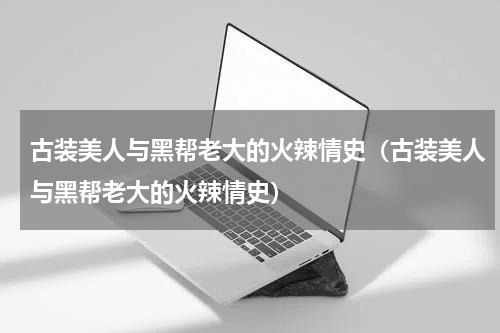 古装美人与黑帮老大的火辣情史（古装美人与黑帮老大的火辣情史）