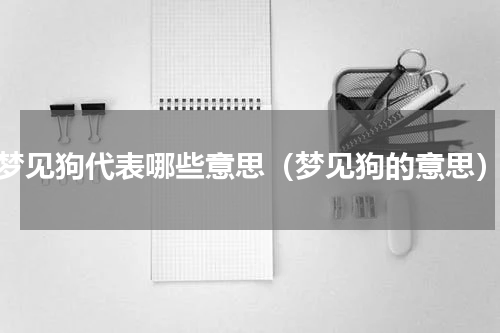 梦见狗代表哪些意思（梦见狗的意思）