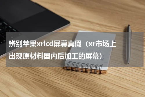 辨别苹果xrlcd屏幕真假（xr市场上出现原材料国内后加工的屏幕）
