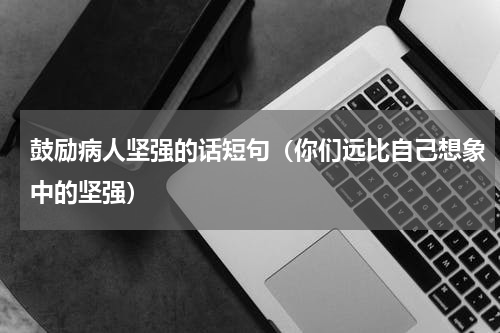 鼓励病人坚强的话短句（你们远比自己想象中的坚强）