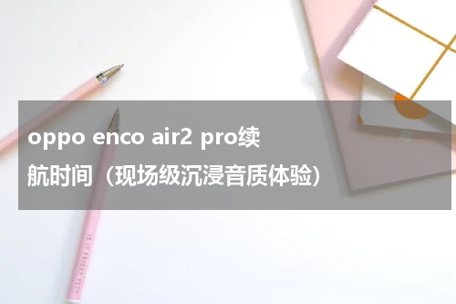oppo enco air2 pro续航时间（现场级沉浸音质体验）