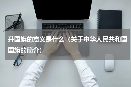 升国旗的意义是什么（关于中华人民共和国国旗的简介）