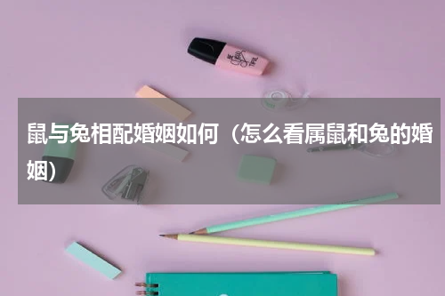 鼠与兔相配婚姻如何（怎么看属鼠和兔的婚姻）