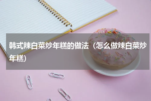 韩式辣白菜炒年糕的做法（怎么做辣白菜炒年糕）