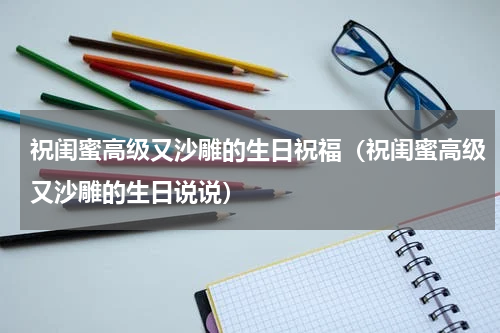 祝闺蜜高级又沙雕的生日祝福（祝闺蜜高级又沙雕的生日说说）