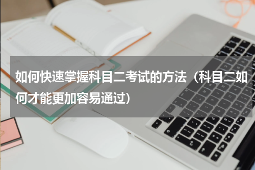 如何快速掌握科目二考试的方法（科目二如何才能更加容易通过）