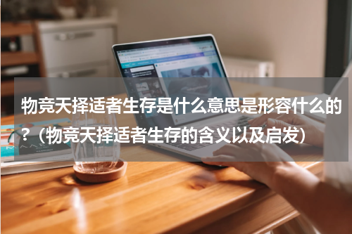 物竞天择适者生存是什么意思是形容什么的?（物竞天择适者生存的含义以及启发）