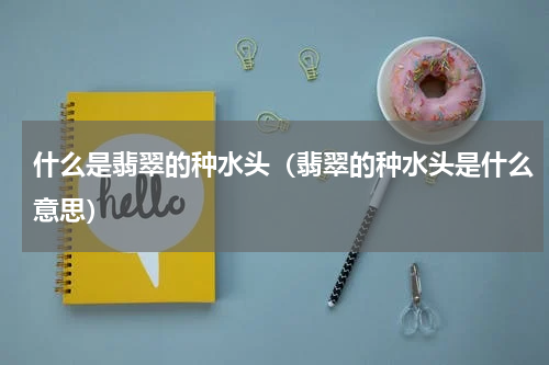 什么是翡翠的种水头（翡翠的种水头是什么意思）