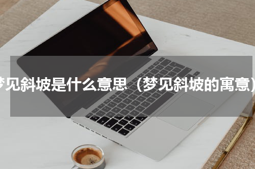 梦见斜坡是什么意思（梦见斜坡的寓意）