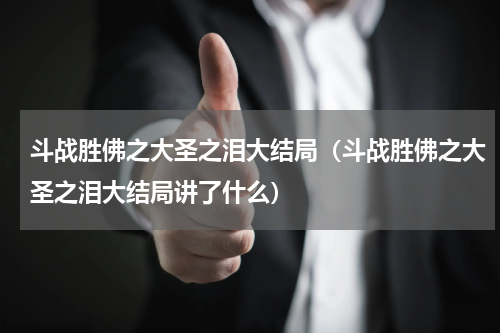 斗战胜佛之大圣之泪大结局（斗战胜佛之大圣之泪大结局讲了什么）