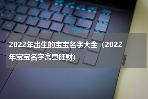 2022年出生的宝宝名字大全（2022年宝宝名字寓意旺财）