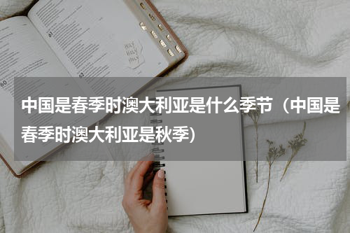 中国是春季时澳大利亚是什么季节（中国是春季时澳大利亚是秋季）