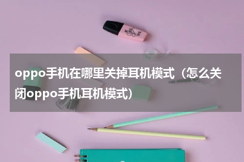 oppo手机在哪里关掉耳机模式（怎么关闭oppo手机耳机模式）