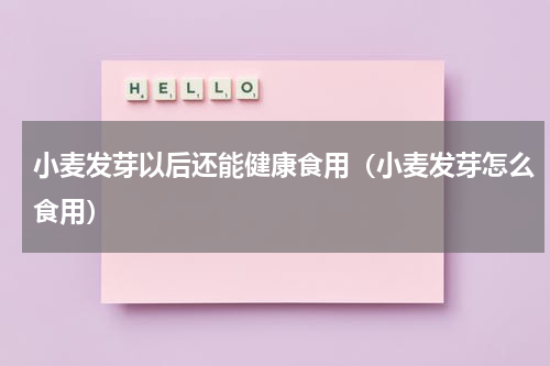 小麦发芽以后还能健康食用（小麦发芽怎么食用）