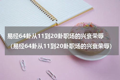 易经64卦从11到20卦职场的兴衰荣辱（易经64卦从11到20卦职场的兴衰荣辱）