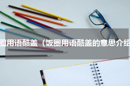 饭圈用语酷盖（饭圈用语酷盖的意思介绍）
