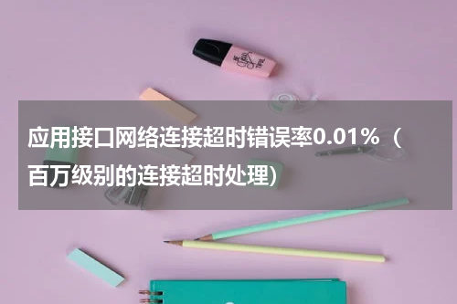 应用接口网络连接超时错误率0.01%（百万级别的连接超时处理）