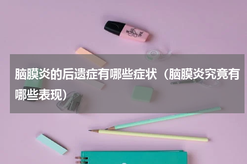 脑膜炎的后遗症有哪些症状（脑膜炎究竟有哪些表现）