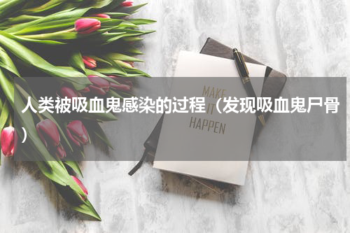 人类被吸血鬼感染的过程（发现吸血鬼尸骨）