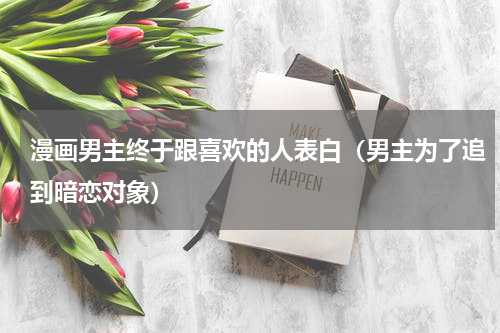 漫画男主终于跟喜欢的人表白（男主为了追到暗恋对象）