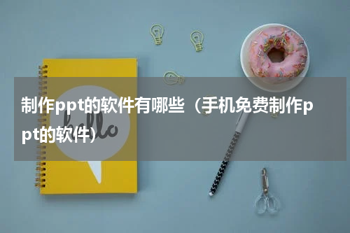 制作ppt的软件有哪些（手机免费制作ppt的软件）