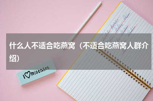 什么人不适合吃燕窝（不适合吃燕窝人群介绍）
