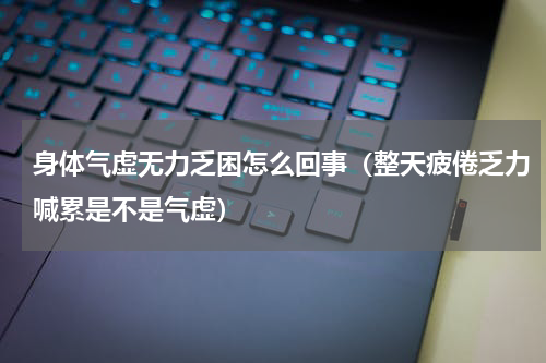 身体气虚无力乏困怎么回事（整天疲倦乏力喊累是不是气虚）