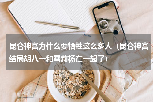 昆仑神宫为什么要牺牲这么多人（昆仑神宫结局胡八一和雪莉杨在一起了）