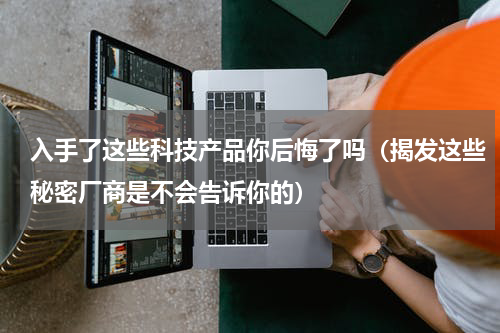 入手了这些科技产品你后悔了吗（揭发这些秘密厂商是不会告诉你的）