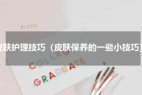 皮肤护理技巧（皮肤保养的一些小技巧）
