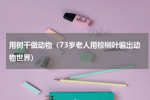 用树干做动物（73岁老人用棕榈叶编出动物世界）