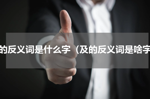 及的反义词是什么字（及的反义词是啥字）