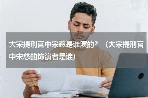 大宋提刑官中宋慈是谁演的？（大宋提刑官中宋慈的饰演者是谁）