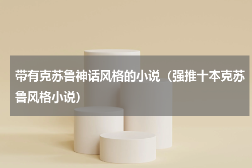 带有克苏鲁神话风格的小说（强推十本克苏鲁风格小说）