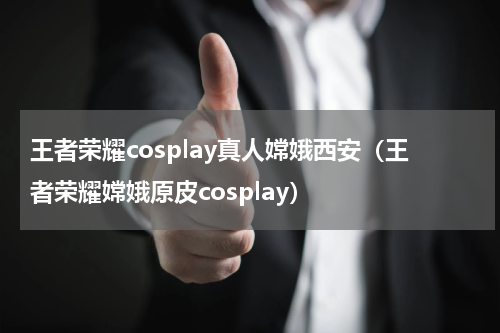 王者荣耀cosplay真人嫦娥西安（王者荣耀嫦娥原皮cosplay）