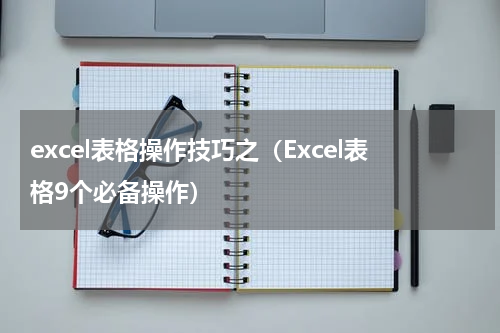 excel表格操作技巧之（Excel表格9个必备操作）