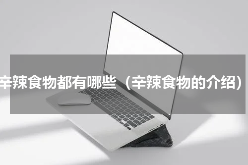辛辣食物都有哪些（辛辣食物的介绍）